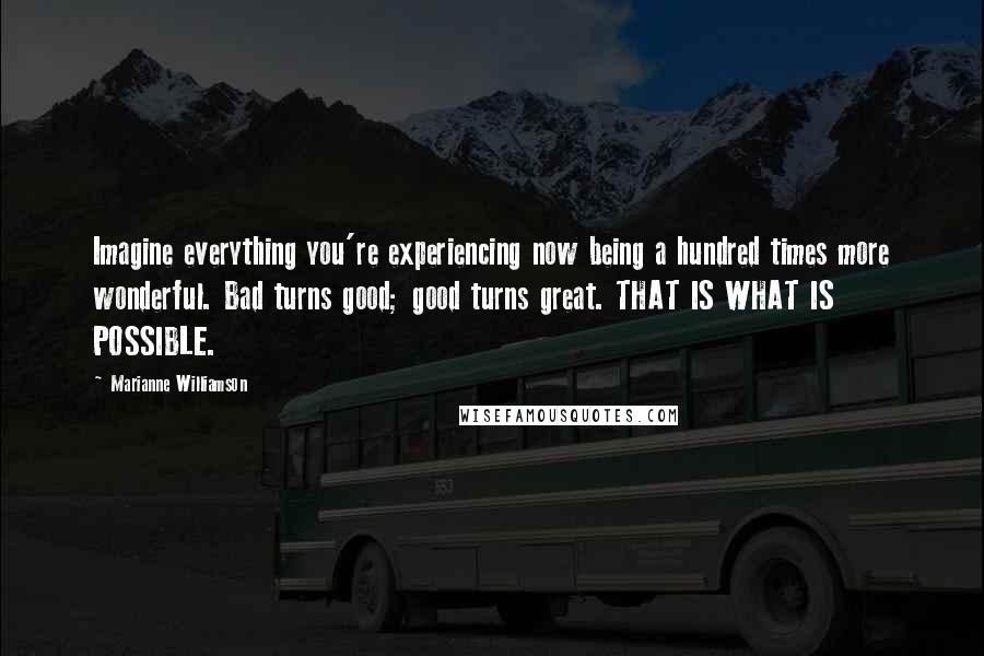 Marianne Williamson Quotes: Imagine everything you're experiencing now being a hundred times more wonderful. Bad turns good; good turns great. THAT IS WHAT IS POSSIBLE.