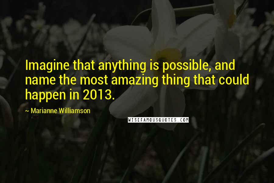 Marianne Williamson Quotes: Imagine that anything is possible, and name the most amazing thing that could happen in 2013.