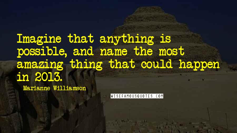 Marianne Williamson Quotes: Imagine that anything is possible, and name the most amazing thing that could happen in 2013.