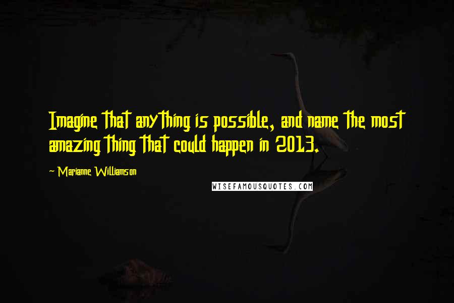 Marianne Williamson Quotes: Imagine that anything is possible, and name the most amazing thing that could happen in 2013.