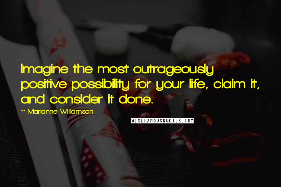 Marianne Williamson Quotes: Imagine the most outrageously positive possibility for your life, claim it, and consider it done.