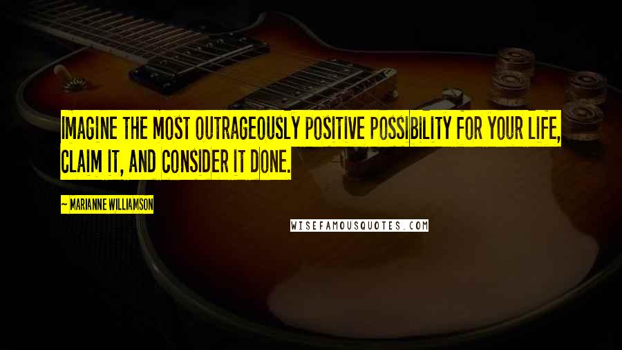 Marianne Williamson Quotes: Imagine the most outrageously positive possibility for your life, claim it, and consider it done.