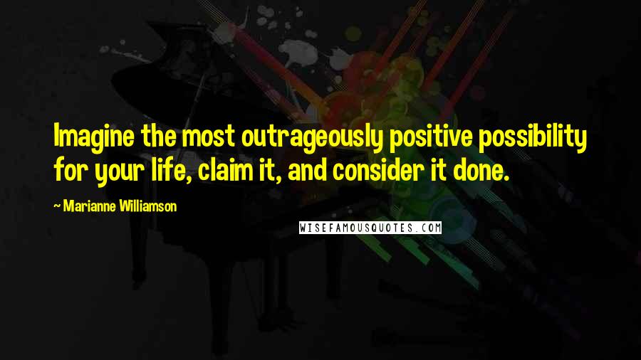 Marianne Williamson Quotes: Imagine the most outrageously positive possibility for your life, claim it, and consider it done.