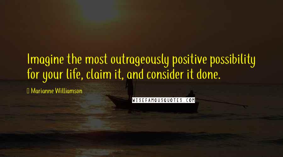 Marianne Williamson Quotes: Imagine the most outrageously positive possibility for your life, claim it, and consider it done.