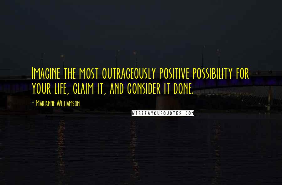 Marianne Williamson Quotes: Imagine the most outrageously positive possibility for your life, claim it, and consider it done.