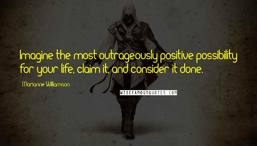 Marianne Williamson Quotes: Imagine the most outrageously positive possibility for your life, claim it, and consider it done.
