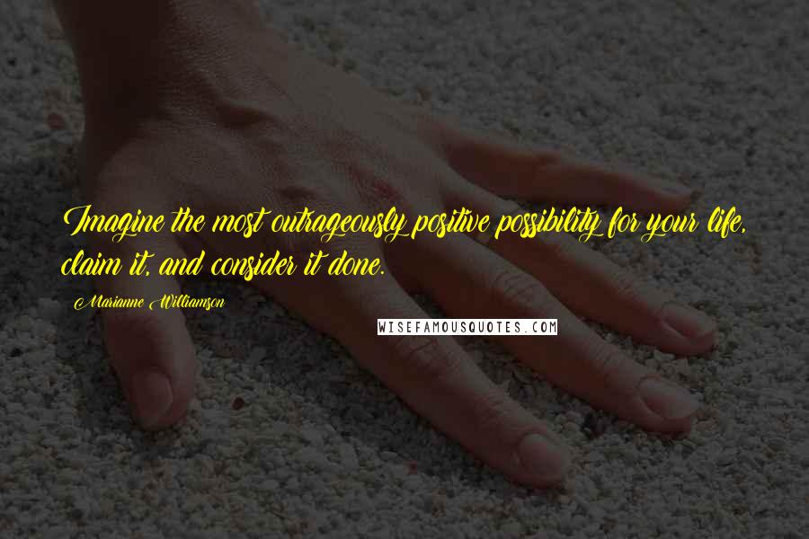 Marianne Williamson Quotes: Imagine the most outrageously positive possibility for your life, claim it, and consider it done.