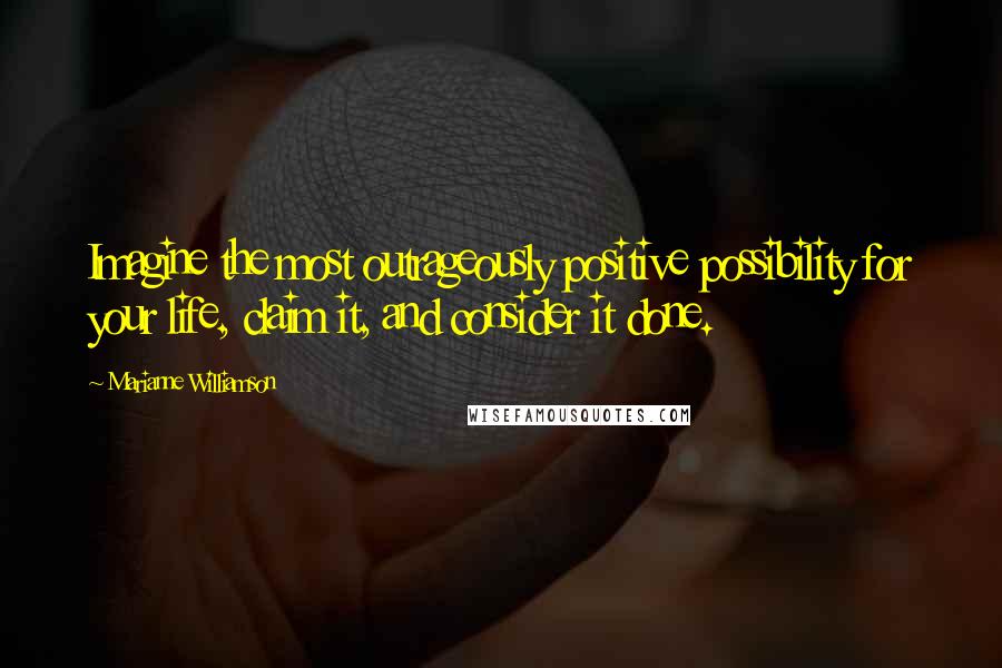 Marianne Williamson Quotes: Imagine the most outrageously positive possibility for your life, claim it, and consider it done.