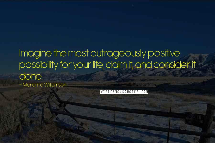 Marianne Williamson Quotes: Imagine the most outrageously positive possibility for your life, claim it, and consider it done.