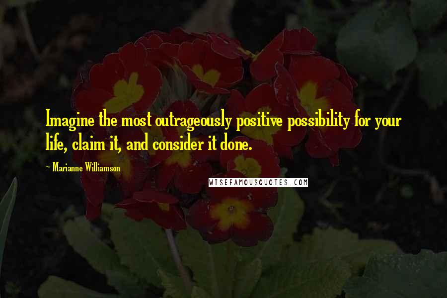 Marianne Williamson Quotes: Imagine the most outrageously positive possibility for your life, claim it, and consider it done.