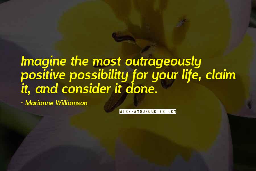 Marianne Williamson Quotes: Imagine the most outrageously positive possibility for your life, claim it, and consider it done.