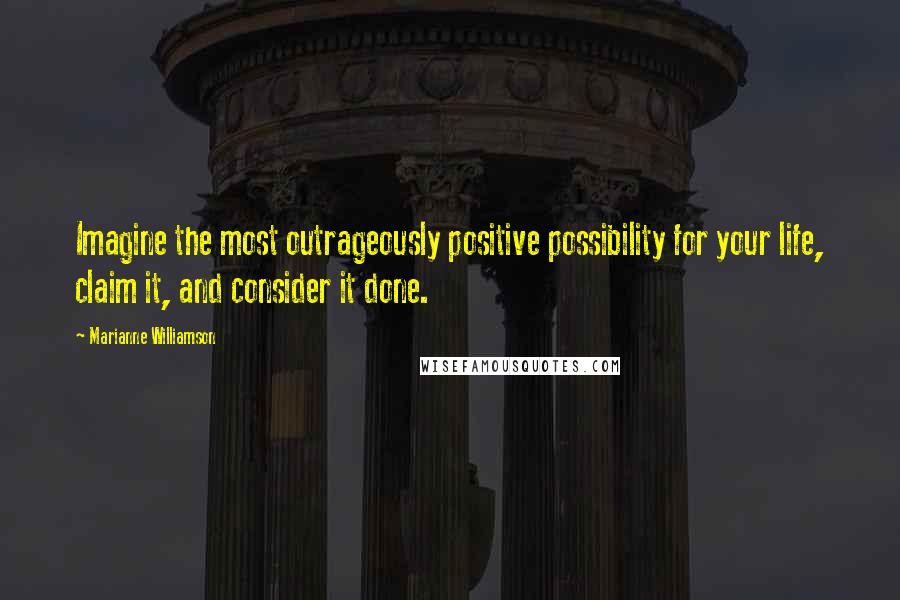 Marianne Williamson Quotes: Imagine the most outrageously positive possibility for your life, claim it, and consider it done.