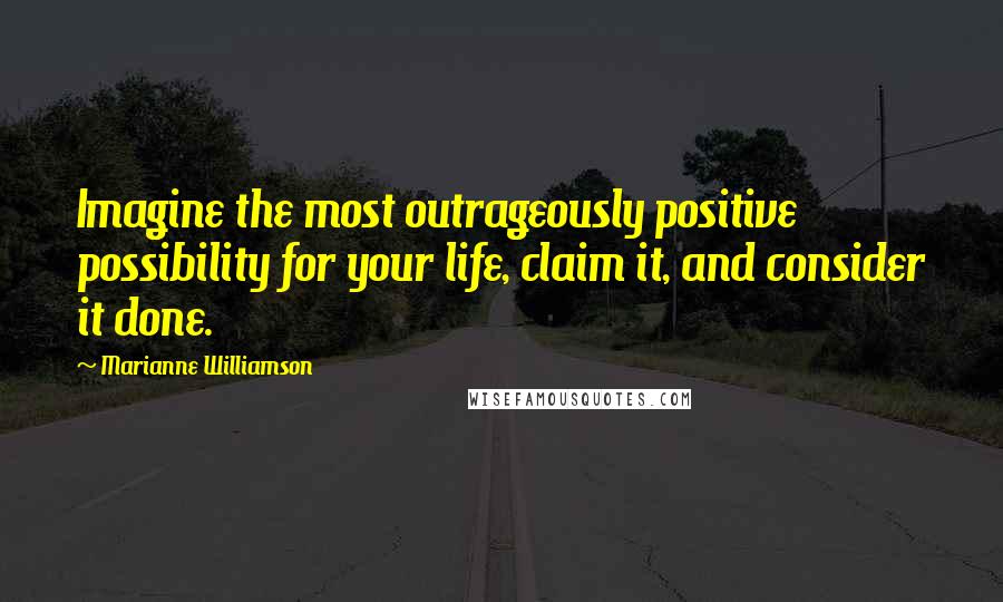 Marianne Williamson Quotes: Imagine the most outrageously positive possibility for your life, claim it, and consider it done.