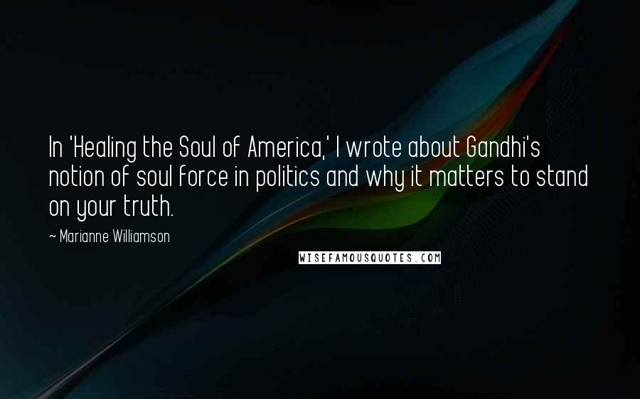 Marianne Williamson Quotes: In 'Healing the Soul of America,' I wrote about Gandhi's notion of soul force in politics and why it matters to stand on your truth.