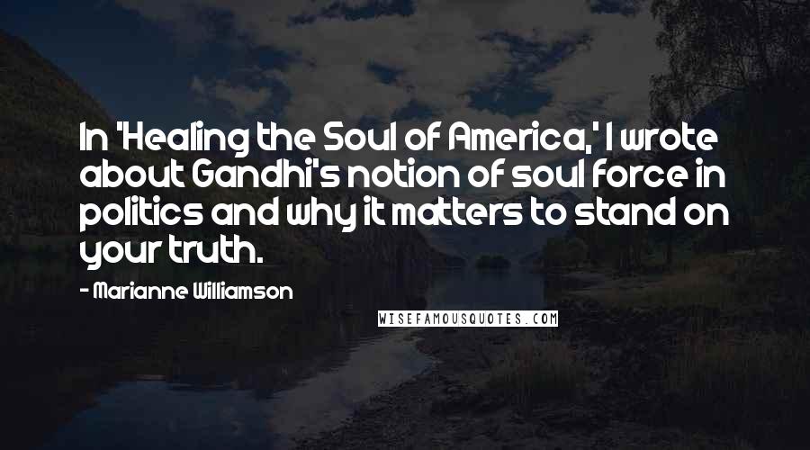 Marianne Williamson Quotes: In 'Healing the Soul of America,' I wrote about Gandhi's notion of soul force in politics and why it matters to stand on your truth.