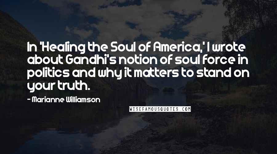 Marianne Williamson Quotes: In 'Healing the Soul of America,' I wrote about Gandhi's notion of soul force in politics and why it matters to stand on your truth.