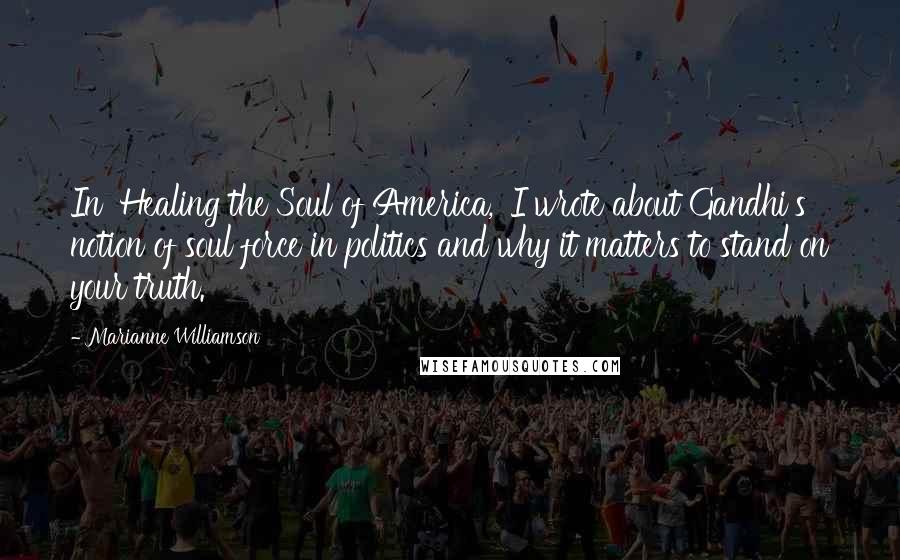 Marianne Williamson Quotes: In 'Healing the Soul of America,' I wrote about Gandhi's notion of soul force in politics and why it matters to stand on your truth.