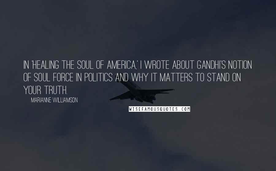 Marianne Williamson Quotes: In 'Healing the Soul of America,' I wrote about Gandhi's notion of soul force in politics and why it matters to stand on your truth.