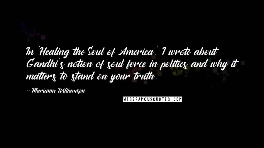 Marianne Williamson Quotes: In 'Healing the Soul of America,' I wrote about Gandhi's notion of soul force in politics and why it matters to stand on your truth.