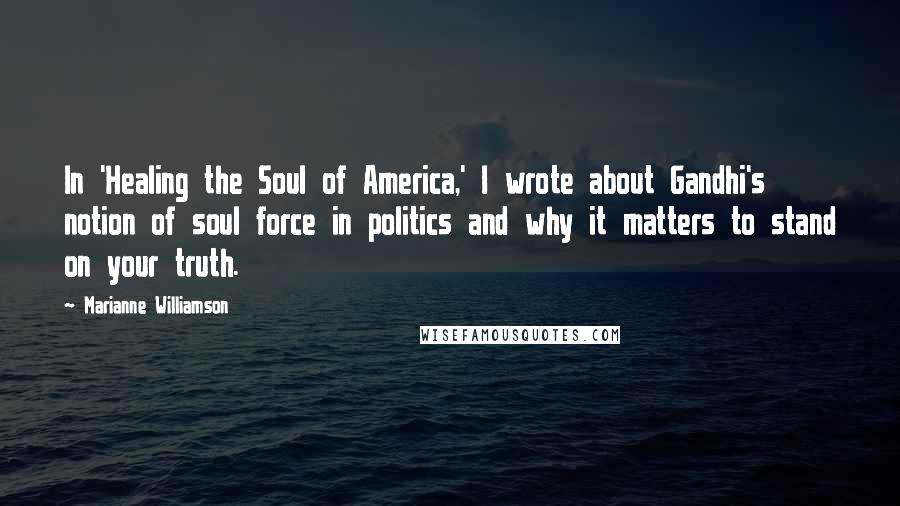 Marianne Williamson Quotes: In 'Healing the Soul of America,' I wrote about Gandhi's notion of soul force in politics and why it matters to stand on your truth.