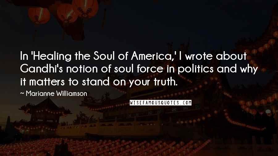 Marianne Williamson Quotes: In 'Healing the Soul of America,' I wrote about Gandhi's notion of soul force in politics and why it matters to stand on your truth.