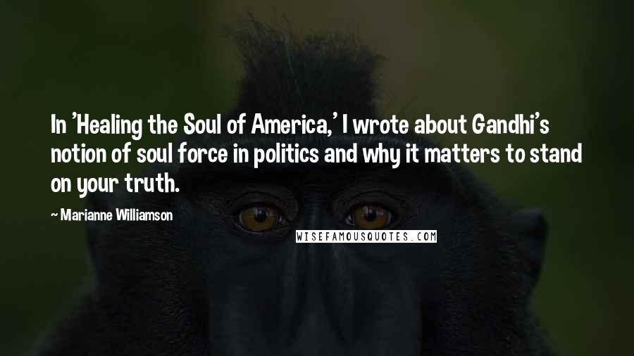 Marianne Williamson Quotes: In 'Healing the Soul of America,' I wrote about Gandhi's notion of soul force in politics and why it matters to stand on your truth.