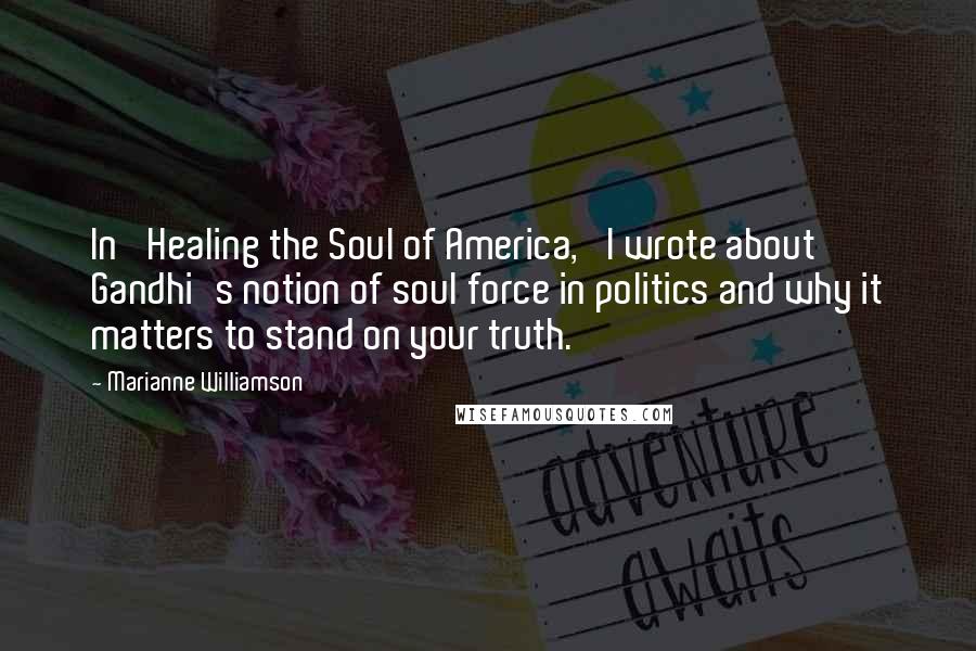 Marianne Williamson Quotes: In 'Healing the Soul of America,' I wrote about Gandhi's notion of soul force in politics and why it matters to stand on your truth.