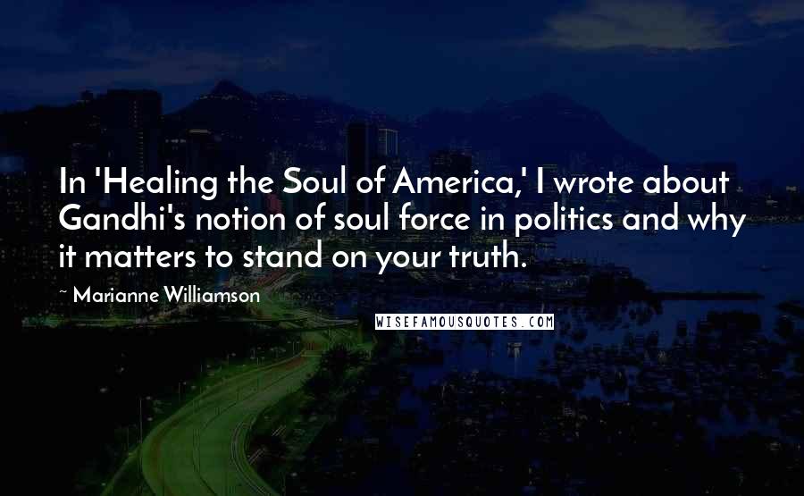 Marianne Williamson Quotes: In 'Healing the Soul of America,' I wrote about Gandhi's notion of soul force in politics and why it matters to stand on your truth.