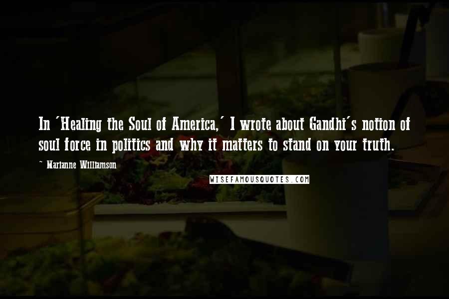 Marianne Williamson Quotes: In 'Healing the Soul of America,' I wrote about Gandhi's notion of soul force in politics and why it matters to stand on your truth.