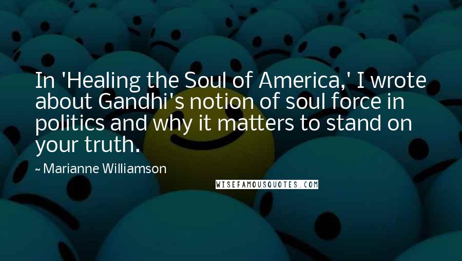 Marianne Williamson Quotes: In 'Healing the Soul of America,' I wrote about Gandhi's notion of soul force in politics and why it matters to stand on your truth.