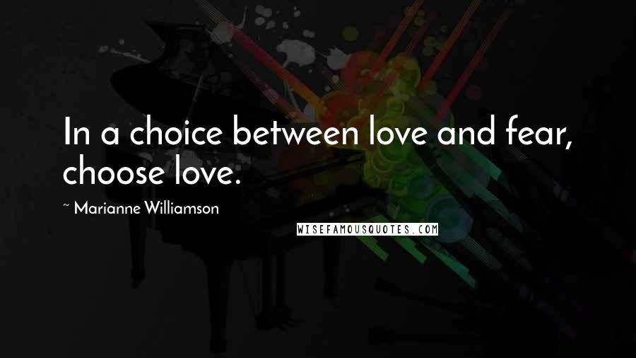 Marianne Williamson Quotes: In a choice between love and fear, choose love.