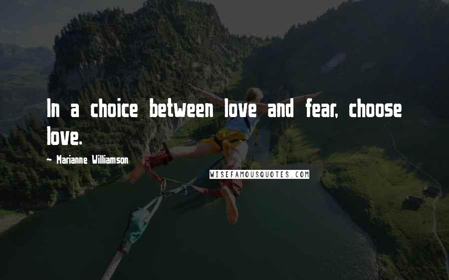 Marianne Williamson Quotes: In a choice between love and fear, choose love.