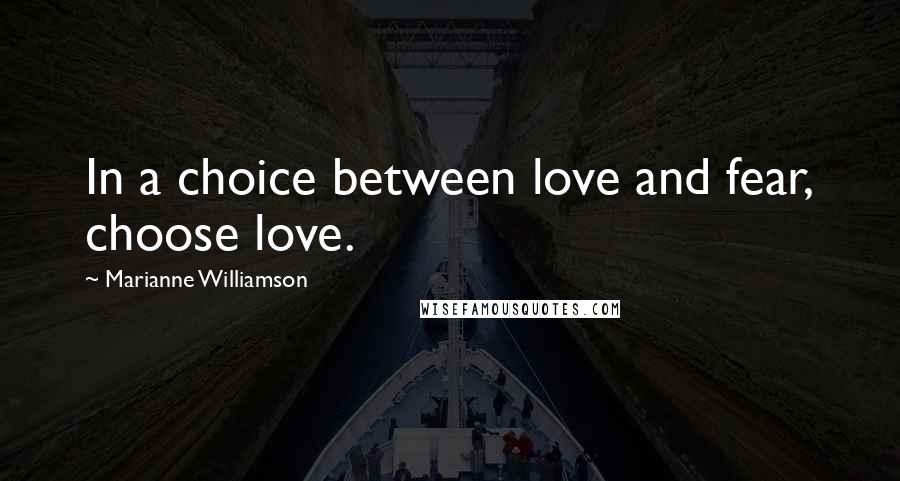 Marianne Williamson Quotes: In a choice between love and fear, choose love.