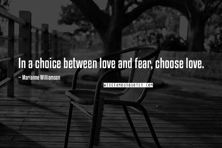 Marianne Williamson Quotes: In a choice between love and fear, choose love.