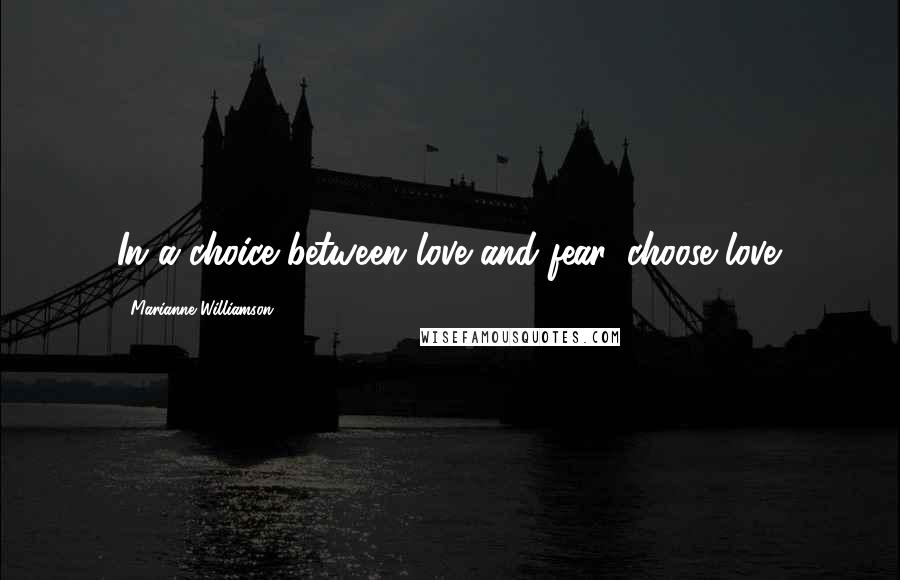 Marianne Williamson Quotes: In a choice between love and fear, choose love.