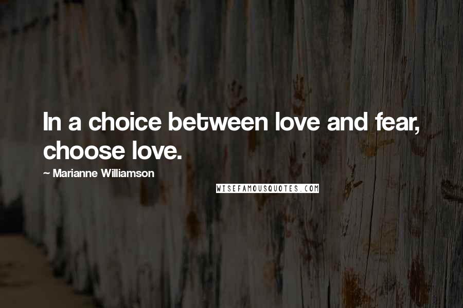 Marianne Williamson Quotes: In a choice between love and fear, choose love.
