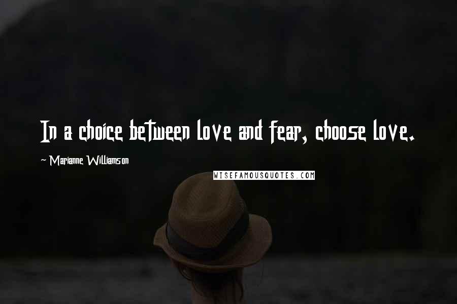 Marianne Williamson Quotes: In a choice between love and fear, choose love.