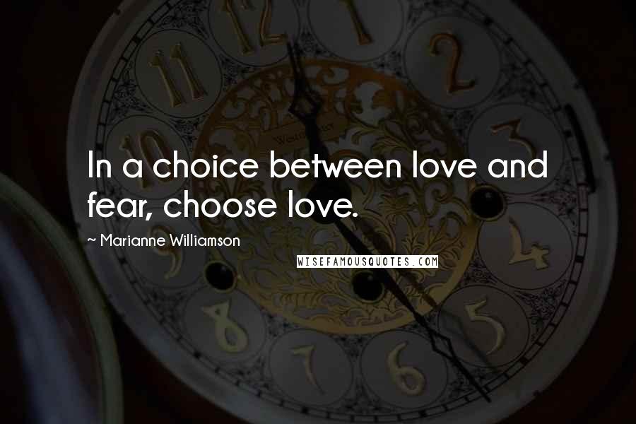 Marianne Williamson Quotes: In a choice between love and fear, choose love.
