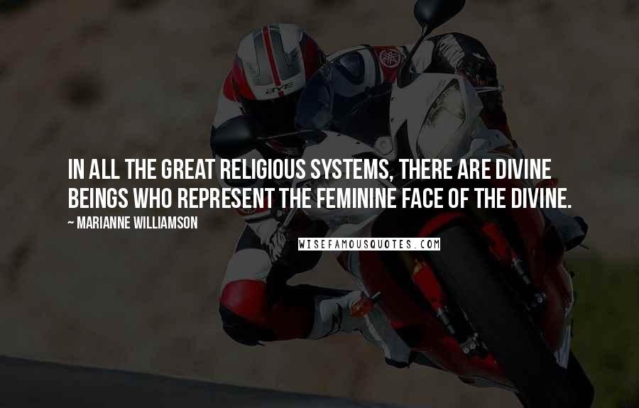 Marianne Williamson Quotes: In all the great religious systems, there are divine beings who represent the feminine face of the divine.