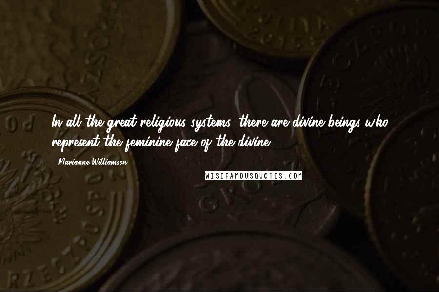 Marianne Williamson Quotes: In all the great religious systems, there are divine beings who represent the feminine face of the divine.