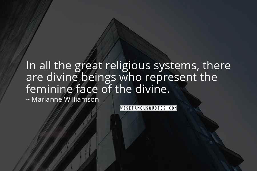 Marianne Williamson Quotes: In all the great religious systems, there are divine beings who represent the feminine face of the divine.