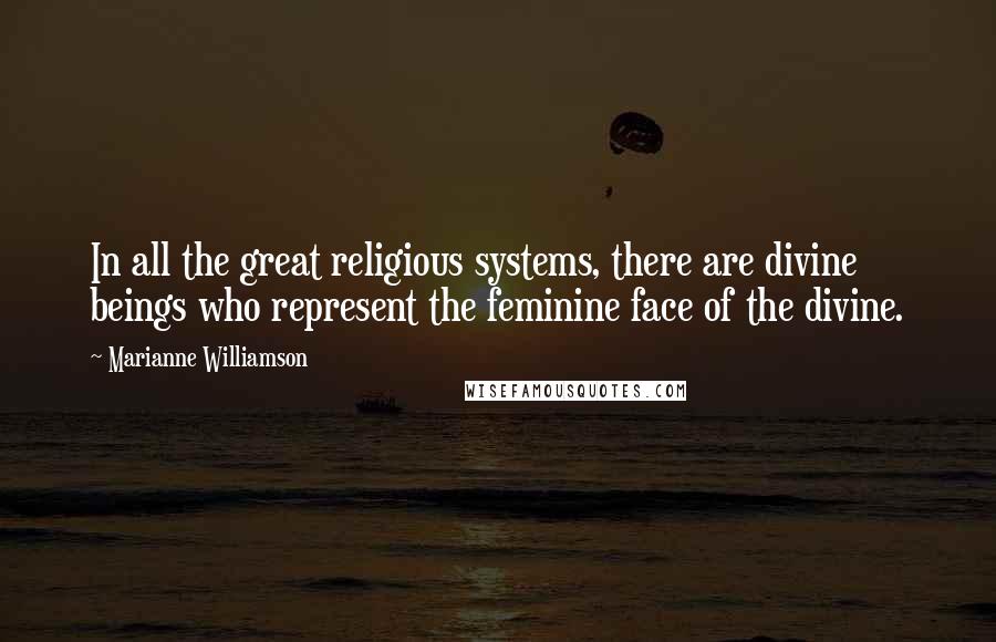 Marianne Williamson Quotes: In all the great religious systems, there are divine beings who represent the feminine face of the divine.