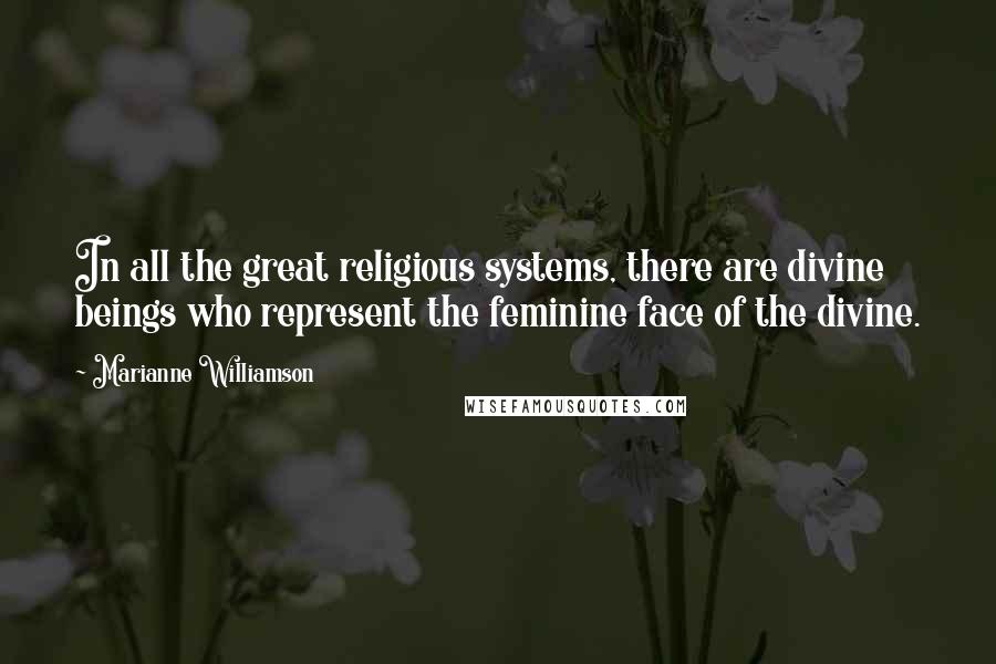 Marianne Williamson Quotes: In all the great religious systems, there are divine beings who represent the feminine face of the divine.