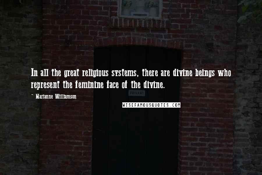 Marianne Williamson Quotes: In all the great religious systems, there are divine beings who represent the feminine face of the divine.