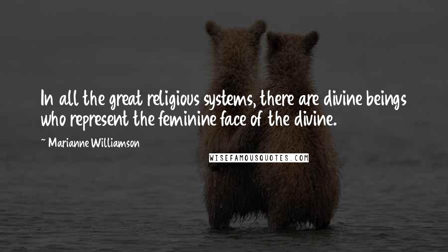 Marianne Williamson Quotes: In all the great religious systems, there are divine beings who represent the feminine face of the divine.