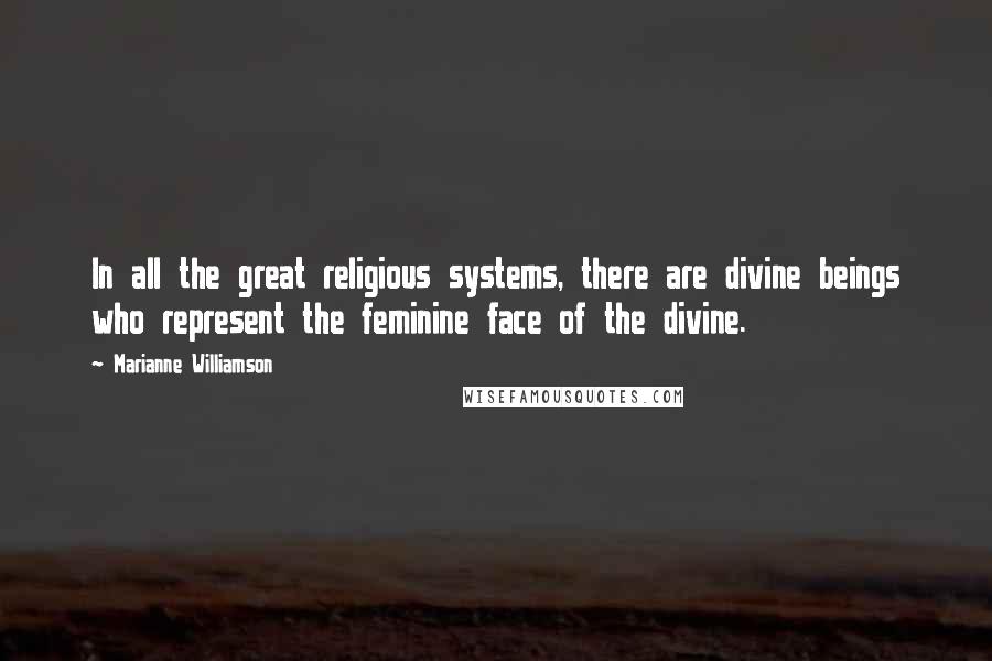 Marianne Williamson Quotes: In all the great religious systems, there are divine beings who represent the feminine face of the divine.