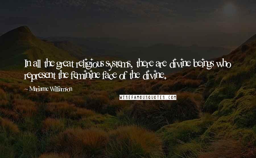 Marianne Williamson Quotes: In all the great religious systems, there are divine beings who represent the feminine face of the divine.