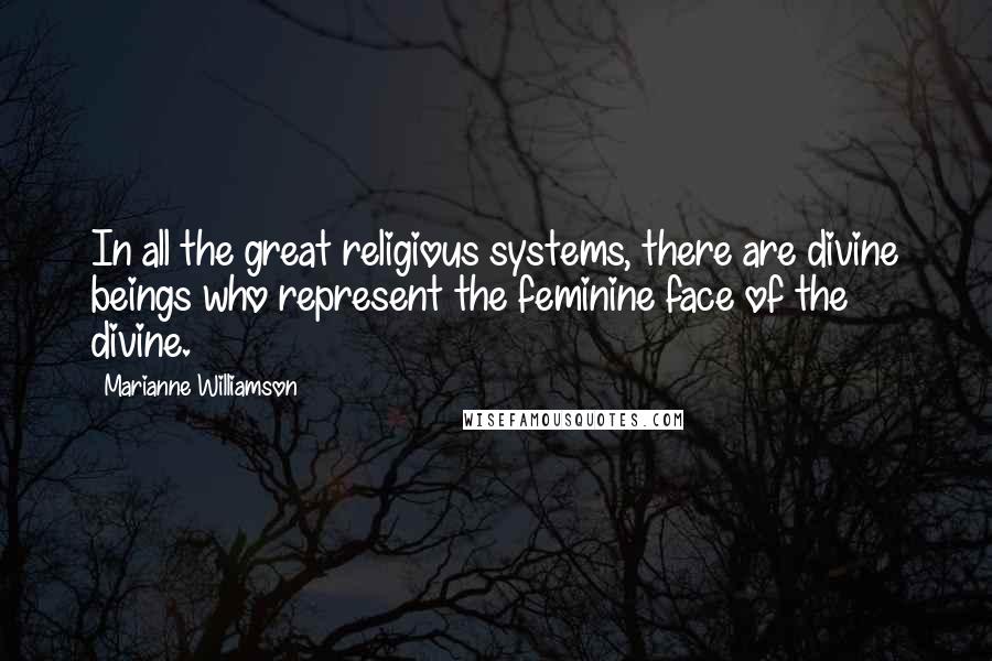 Marianne Williamson Quotes: In all the great religious systems, there are divine beings who represent the feminine face of the divine.