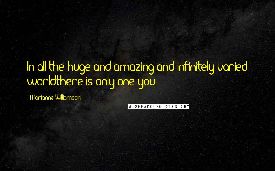 Marianne Williamson Quotes: In all the huge and amazing and infinitely varied worldthere is only one you.