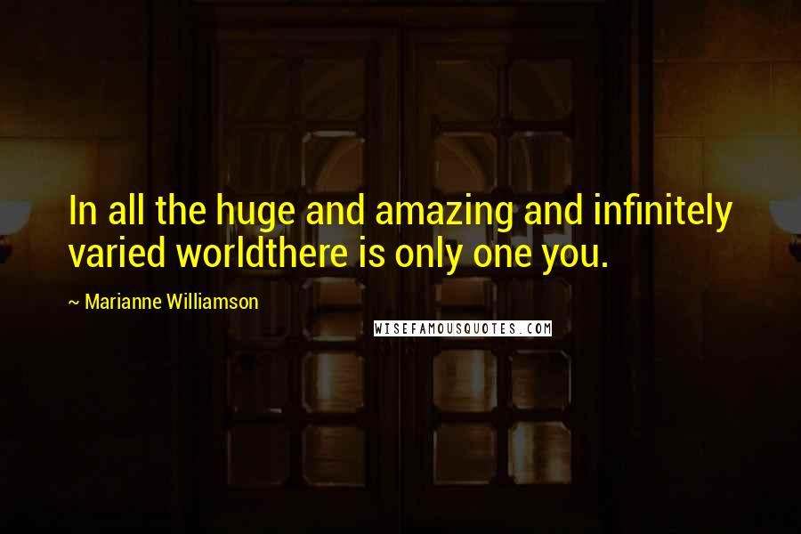 Marianne Williamson Quotes: In all the huge and amazing and infinitely varied worldthere is only one you.